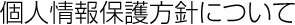 個人情報保護方針について