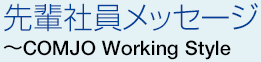 先輩社員メッセージ ～COMJO Working Style