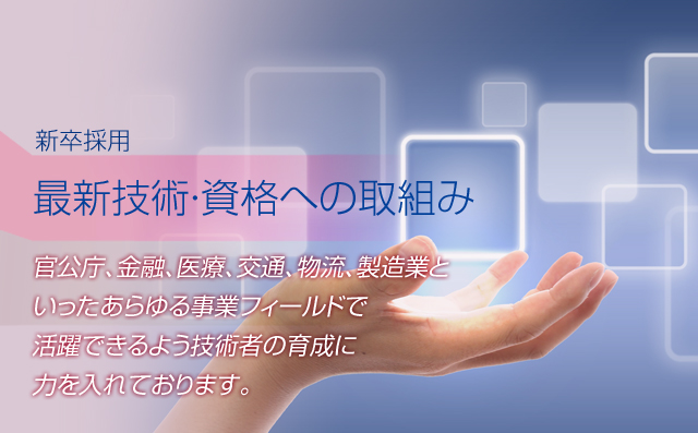官公庁、金融、医療、交通、物流、製造業といったあらゆる事業フィールドで活躍できるよう技術者の育成に力を入れております。