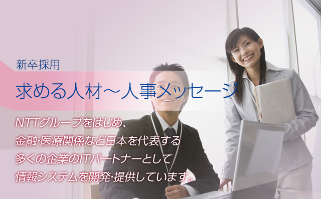 NTTグループをはじめ、金融・医療関係など日本を代表する多くの企業のITパートナーとして情報システムを開発・提供しています。
