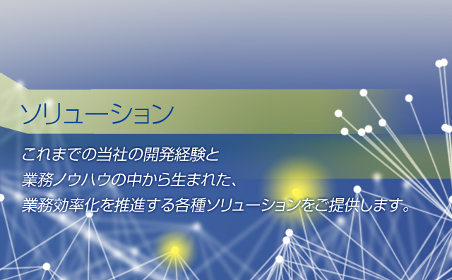 これまでの当社の開発経験と業務ノウハウの中から生まれた、業務効率化を推進する各種ソリューションをご提供します。
